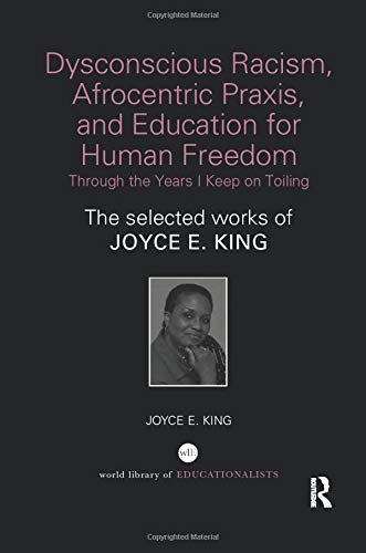 Dysconscious Racism, Afrocentric Praxis, and Education for Human Freedom: Through the Years I Keep on Toiling: The selected works of Joyce E. King (World Library of Educationalists)