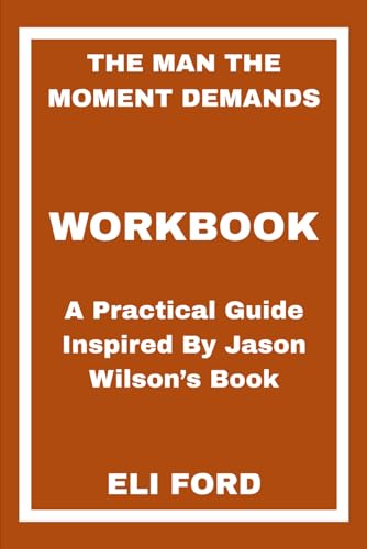 The Man the Moment Demands Workbook: A Practical Guide Inspired By Jason Wilson’s Book