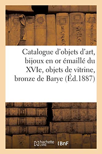 Catalogue d'Objets d'Art, Bijoux En or Émaillé Du Xvie Siècle, Objets de Vitrine, Bronze de Barye (French Edition)