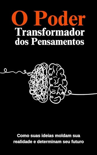 O Poder Transformador dos Pensamentos: Como suas ideias moldam sua realidade e determinam seu futuro