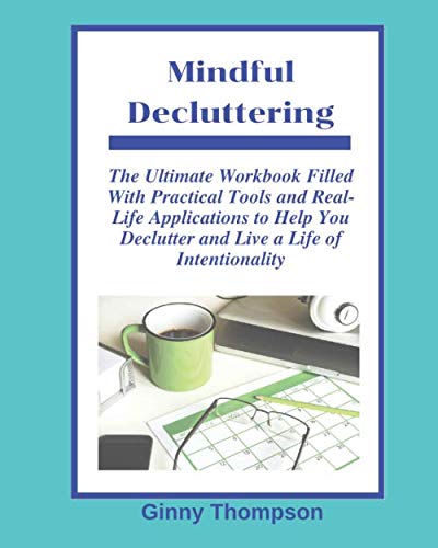 Mindful Decluttering: The Ultimate Workbook Filled with Practical Tools and Real-Life Applications to Help you Declutter and Live a Life of Intentionality