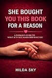 She Bought You This Book For A Reason: A Woman's Guide To What Actually Makes Her Want You