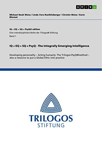 IQ + EQ + SQ = PsyQ - The Integrally Emerging Intelligence: Developing personality - Acting humanly: The Trilogos-PsyQ(R)method - also a resource to put a Global Ethic into practice
