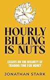 Hourly Billing Is Nuts: Essays On The Insanity Of Trading Time For Money