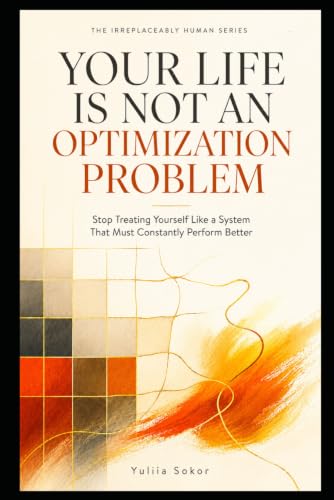 YOUR LIFE IS NOT AN OPTIMIZATION PROBLEM: Stop Treating Yourself Like a System That Must Always Perform Better (THE IRREPLACEABLY HUMAN SERIES) image 2