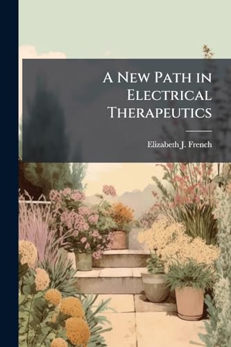 A New Path in Electrical Therapeutics: An Account of Prof. Elizabeth J. French's Great Discovery of Electrical Cranial Diagnosis, and the Scientific ... of Electricity to the Cure of Disease