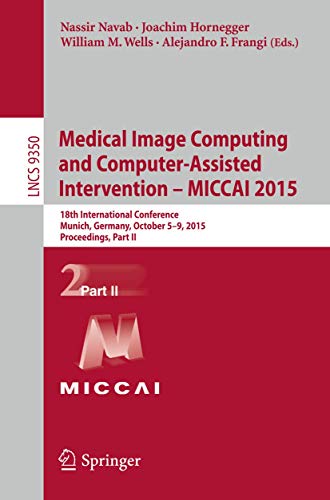 Medical Image Computing and Computer-Assisted Intervention -- MICCAI 2015: 18th International Conference, Munich, Germany, October 5-9, 2015, ... II (Lecture Notes in Computer Science, 9350)