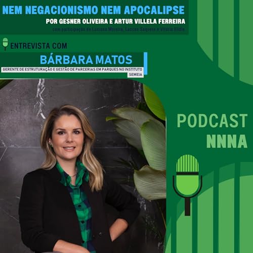 NNNA #214 - B&aacute;rbara Matos, Gerente de Estrutura&ccedil;&atilde;o e Gest&atilde;o de Parcerias em Parques no Instituto Semeia, por Gesner Oliveira e Artur Villela Ferreira