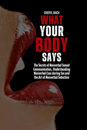 What Your Body Says: The Secrets of Nonverbal Sexual Communication, Understanding Nonverbal Cues during Sex and the Art of Nonverbal Seduction (Sex Bibles and Karma Sutra)