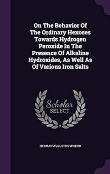 Hardcover On The Behavior Of The Ordinary Hexoses Towards Hydrogen Peroxide In The Presence Of Alkaline Hydroxides, As Well As Of Various Iron Salts Book