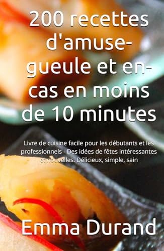 200 recettes d'amuse-gueule et en-cas en moins de 10 minutes: Livre de cuisine facile pour les débutants et les professionnels - Des idées de fêtes intéressantes et nouvelles. Délicieux, simple, sain