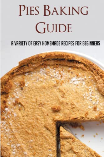 Pies Baking Guide: A Variety Of Easy Homemade Recipes For Beginners