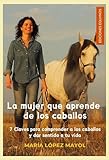 La mujer que aprende de los caballos: Claves para disfrutar de los caballos y dar sentido a tu vida