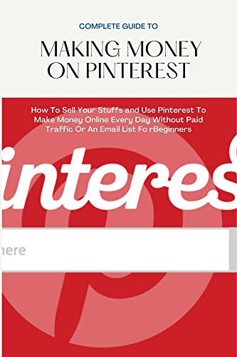 COMPLETE GUIDE TO MAKING MONEY ON PINTEREST: How To Sell Your Stuffs and Use Pinterest To Make Money Online Every Day Without Paid Traffic Or An Email List Fo rBeginners