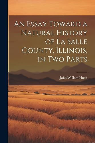 An Essay Toward a Natural History of La Salle County, Illinois, in Two Parts