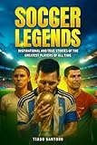 SOCCER LEGENDS: Inspirational and true stories of the greatest players of all time (Sports Legends Series)