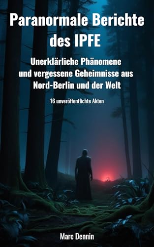 Paranormale Berichte des IPFE -Unerklärliche Phänomene und vergessene Geheimnisse aus Nord-Berlin und der Welt: 16 unveröffentlichte Akten