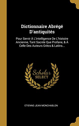 Dictionnaire Abrégé D'antiquités: Pour Servir À L'intelligence De L'histoire Ancienne, Tant Sacrée Que Profane, & À Celle Des Auteurs Grècs & Latins... (French Edition)