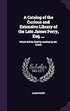 A Catalog of the Curious and Extensive Library of the Late James Perry, Esq. ...: Which Will Be Sold by Auction by Mr. Evans
