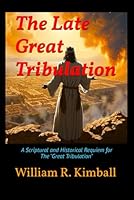 "The Late Great Tribulation": A Scriptural & Historical Requiem for the Great Tribulation" B0CZJ34QR5 Book Cover