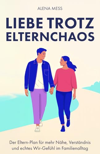 Liebe trotz Elternchaos: Der Eltern-Plan für mehr Nähe, Verständnis und echtes Wir-Gefühl im Familienalltag