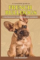 The Complete Guide to French Bulldogs: A Comprehensive Frenchie Training Handbook for New Puppy Owners B0D4JYRT1V Book Cover