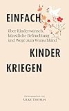 Einfach Kinder kriegen: über Kinderwunsch, künstliche Befruchtung und Wege zum Wunschkind