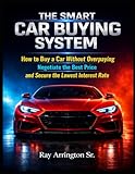 The Smart Car Buying System: How to Buy a Car Without Overpaying, Negotiate the Best Price, and Secure the Lowest Interest Rate