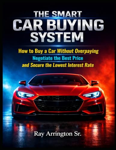 The Smart Car Buying System: How to Buy a Car Without Overpaying, Negotiate the Best Price, and Secure the Lowest Interest Rate
