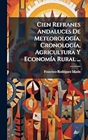 Cien Refranes Andaluces De MeteorologÃ-a, CronologÃ-a, Agricultura Y EconomÃ-a Rural ... (Spanish Edition) 1023982706 Book Cover