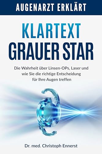 AUGENARZT ERKLÄRT: Klartext Grauer Star: Die Wahrheit über Linsen-OPs, Laser und wie Sie die richtige Entscheidung für Ihre Augen treffen