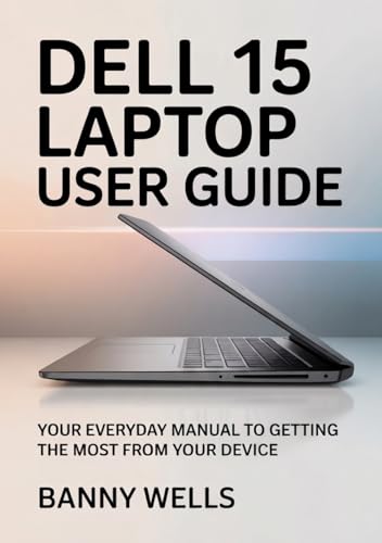 DELL 15 LAPTOP USER GUIDE: Your Everyday manual to Getting the Most from Your Device