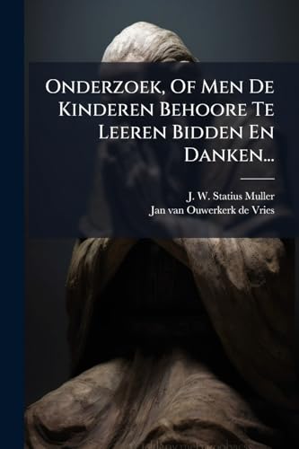 Onderzoek, Of Men De Kinderen Behoore Te Leeren Bidden En Danken... (Dutch Edition)