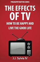 The Effects of TV: How To Be Happy and Live the Good Life 1480278777 Book Cover