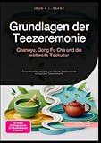 Grundlagen der Teezeremonie: Chanoyu, Gong Fu Cha und die weltweite Teekultur: Ein praxisnaher Leitfaden für Matcha-Rituale und die chinesische Teezeremonie.