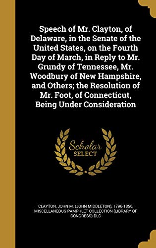 Speech of Mr. Clayton, of Delaware, in the Senate of the United States, on the Fourth Day of March, in Reply to Mr. Grundy of Tennessee, Mr. Woodbury ... of Connecticut, Being Under Consideration