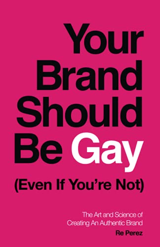 Your Brand Should Be Gay (Even If Youâ€™re Not): The Art and Science of Creating an Authentic Brand