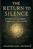The Return to Silence: A Gnostic Journey Through the Aeons (The Aeonic Mysteries: Hidden Gospels & Lost Truths of the Soul)