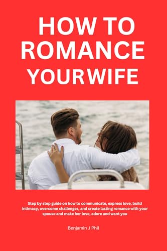 How to romance your wife: A step-by-step guide on how to communicate, express love, build intimacy, overcome challenges, and create lasting romance with your spouse and make her adore, and want you