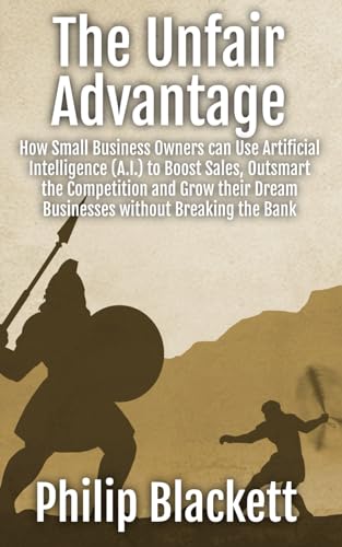 The Unfair Advantage: How Small Business Owners can Use Artificial Intelligence (A.I.) to Boost Sales, Outsmart the Competition and Grow their Dream Businesses without Breaking the Bank