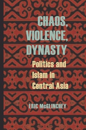 Chaos, Violence, Dynasty: Politics and Islam in Central Asia (Central Eurasia in Context Book 24)