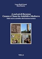 A Sud-Est Di Ravenna: Cesarea E Classe Fra Antichita E Medioevo: Dalla Ricerca Scientifica Alla Fruizione Turistica 8883341317 Book Cover