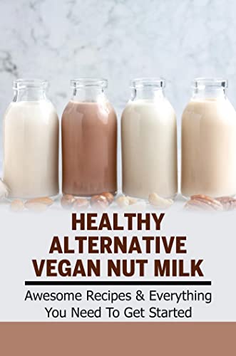 Healthy Alternative Vegan Nut Milk: Awesome Recipes & Everything You Need To Get Started (English Edition)