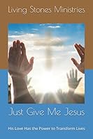 Just Give Me Jesus: His Love Has the Power to Transform Lives 1536844950 Book Cover