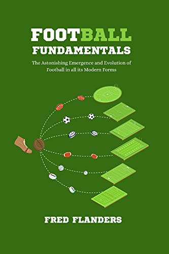 Football Fundamentals: The Astonishing Emergence and Evolution of Football in all its Modern Forms (Football Essentials)