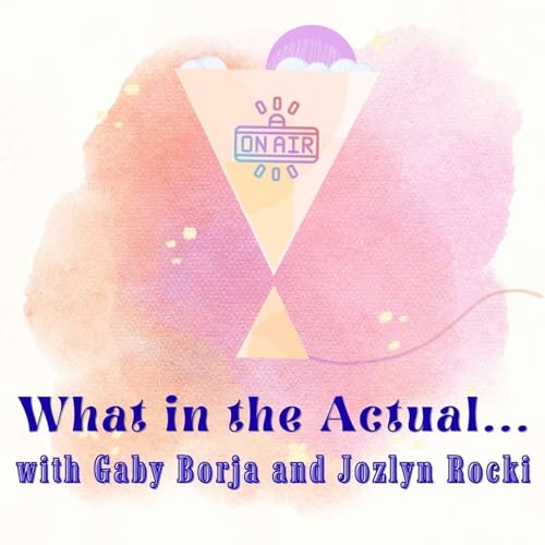 What in the Actual&hellip;with Gaby Borja and Jozlyn Rocki