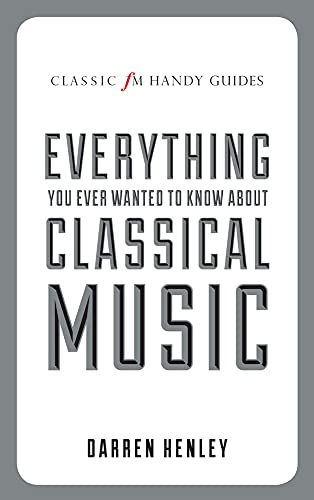 The Classic Fm Handy Guide To Everything You Ever Wanted To Know About Classical Music (Classic Fm Handy Guides)
