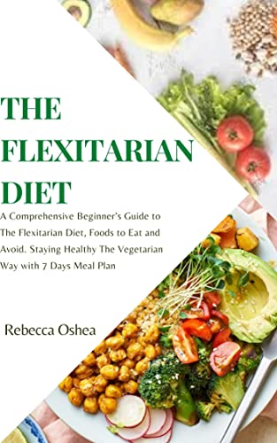 THE FLEXITARIAN DIET: A Comprehensive Beginnerâ€™s Guide to The Flexitarian Diet, Foods to Eat and Avoid. Staying Healthy The Vegetarian Way with 7 Days Meal Plan