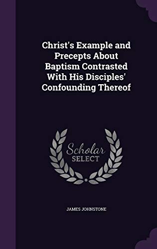 Christ's Example and Precepts About Baptism Contrasted With His Disciples' Confounding Thereof