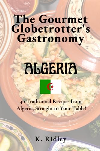 The Gourmet Globetrotter's Gastronomy: Algeria: 40 Traditional Recipes from Algeria, Straight to Your Table!